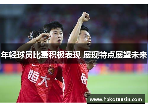 年轻球员比赛积极表现 展现特点展望未来